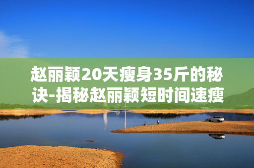 赵丽颖20天瘦身35斤的秘诀-揭秘赵丽颖短时间速瘦三十多斤窍门 赵丽颖20天瘦身35斤的秘诀-揭秘赵丽颖短时间速瘦三十多斤窍门