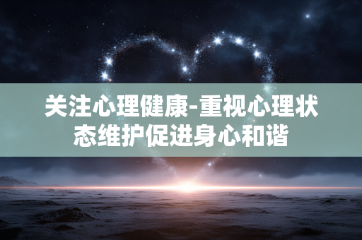 关注心理健康-重视心理状态维护促进身心和谐 关注心理健康-重视心理状态维护促进身心和谐