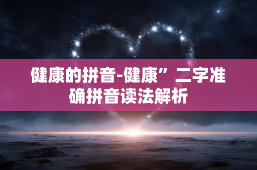 健康的拼音-健康”二字准确拼音读法解析 健康的拼音-健康”二字准确拼音读法解析