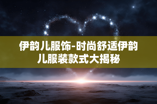 伊韵儿服饰-时尚舒适伊韵儿服装款式大揭秘 伊韵儿服饰-时尚舒适伊韵儿服装款式大揭秘