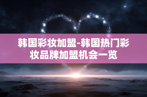 韩国彩妆加盟-韩国热门彩妆品牌加盟机会一览 韩国彩妆加盟-韩国热门彩妆品牌加盟机会一览
