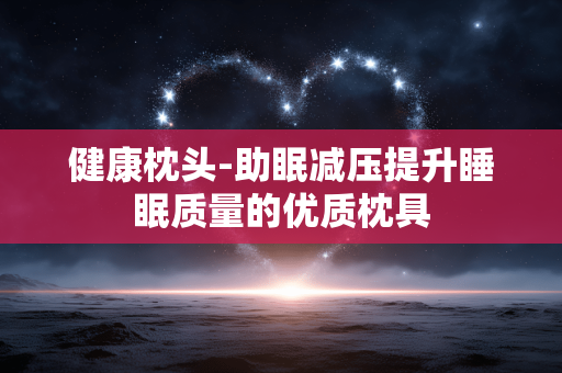 健康枕头-助眠减压提升睡眠质量的优质枕具 健康枕头-助眠减压提升睡眠质量的优质枕具