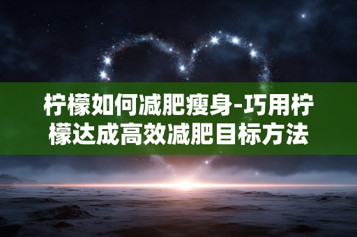 柠檬如何减肥瘦身-巧用柠檬达成高效减肥目标方法 柠檬如何减肥瘦身-巧用柠檬达成高效减肥目标方法
