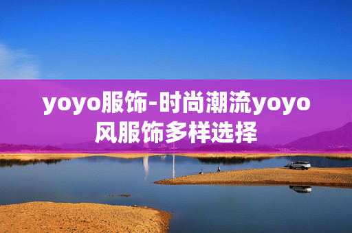 yoyo服饰-时尚潮流yoyo风服饰多样选择 yoyo服饰-时尚潮流yoyo风服饰多样选择