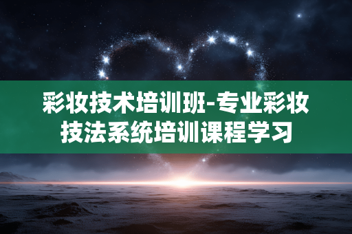 彩妆技术培训班-专业彩妆技法系统培训课程学习 彩妆技术培训班-专业彩妆技法系统培训课程学习