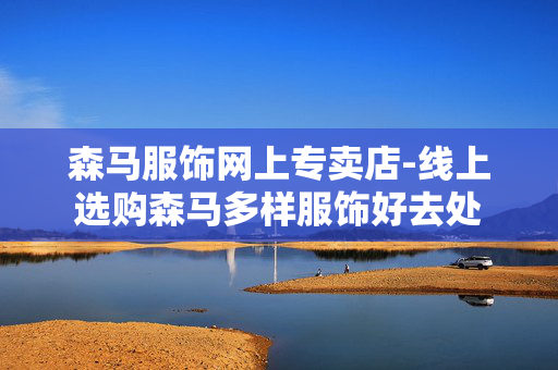 森马服饰网上专卖店-线上选购森马多样服饰好去处 森马服饰网上专卖店-线上选购森马多样服饰好去处