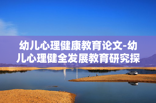 幼儿心理健康教育论文-幼儿心理健全发展教育研究探讨 幼儿心理健康教育论文-幼儿心理健全发展教育研究探讨