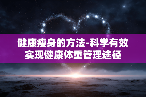 健康瘦身的方法-科学有效实现健康体重管理途径 健康瘦身的方法-科学有效实现健康体重管理途径