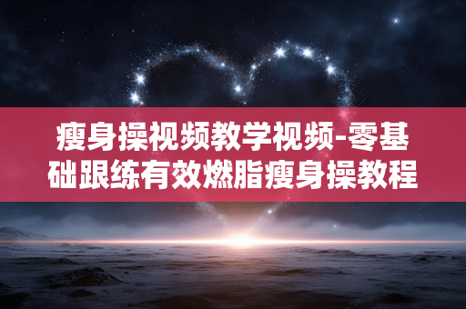 瘦身操视频教学视频-零基础跟练有效燃脂瘦身操教程 瘦身操视频教学视频-零基础跟练有效燃脂瘦身操教程