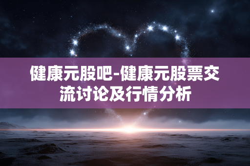 健康元股吧-健康元股票交流讨论及行情分析 健康元股吧-健康元股票交流讨论及行情分析