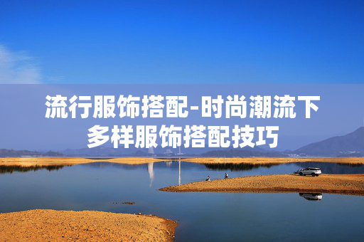 流行服饰搭配-时尚潮流下多样服饰搭配技巧 流行服饰搭配-时尚潮流下多样服饰搭配技巧