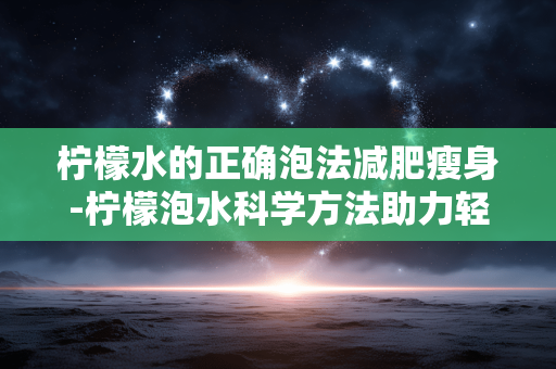 柠檬水的正确泡法减肥瘦身-柠檬泡水科学方法助力轻松减脂 柠檬水的正确泡法减肥瘦身-柠檬泡水科学方法助力轻松减脂
