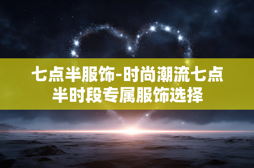 七点半服饰-时尚潮流七点半时段专属服饰选择 七点半服饰-时尚潮流七点半时段专属服饰选择