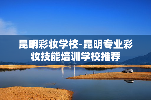 昆明彩妆学校-昆明专业彩妆技能培训学校推荐 昆明彩妆学校-昆明专业彩妆技能培训学校推荐