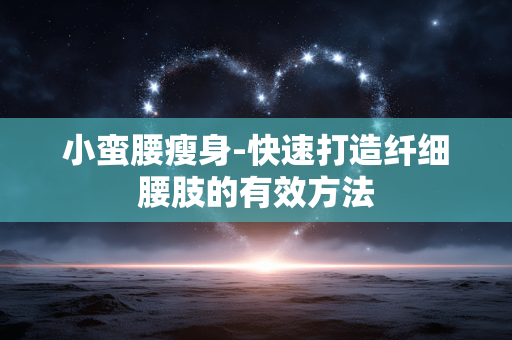 小蛮腰瘦身-快速打造纤细腰肢的有效方法 小蛮腰瘦身-快速打造纤细腰肢的有效方法