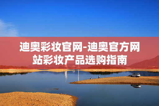迪奥彩妆官网-迪奥官方网站彩妆产品选购指南 迪奥彩妆官网-迪奥官方网站彩妆产品选购指南