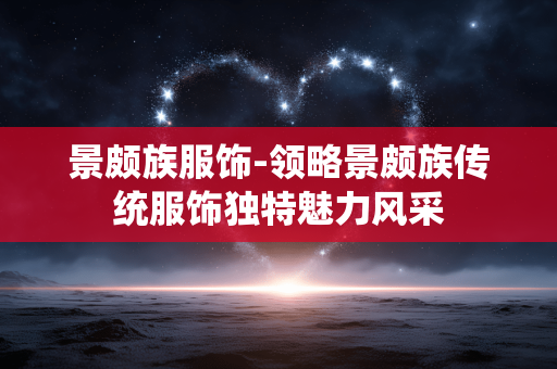 景颇族服饰-领略景颇族传统服饰独特魅力风采 景颇族服饰-领略景颇族传统服饰独特魅力风采