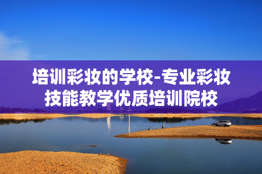培训彩妆的学校-专业彩妆技能教学优质培训院校 培训彩妆的学校-专业彩妆技能教学优质培训院校