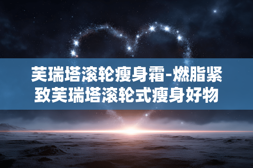 芙瑞塔滚轮瘦身霜-燃脂紧致芙瑞塔滚轮式瘦身好物 芙瑞塔滚轮瘦身霜-燃脂紧致芙瑞塔滚轮式瘦身好物