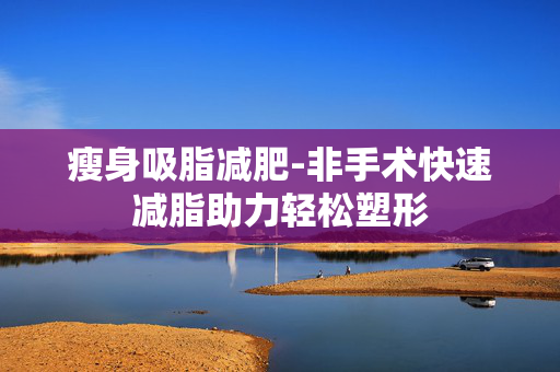 瘦身吸脂减肥-非手术快速减脂助力轻松塑形 瘦身吸脂减肥-非手术快速减脂助力轻松塑形