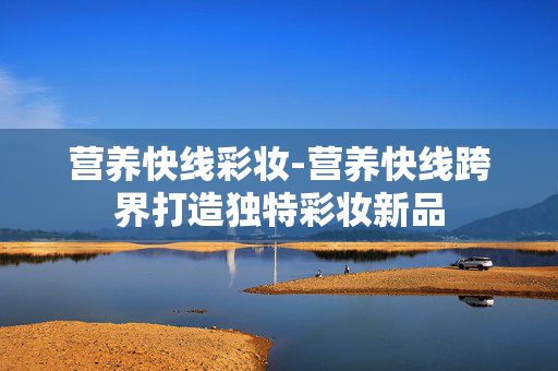 营养快线彩妆-营养快线跨界打造独特彩妆新品 营养快线彩妆-营养快线跨界打造独特彩妆新品