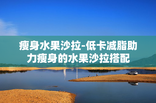 瘦身水果沙拉-低卡减脂助力瘦身的水果沙拉搭配 瘦身水果沙拉-低卡减脂助力瘦身的水果沙拉搭配
