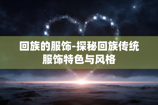 回族的服饰-探秘回族传统服饰特色与风格 回族的服饰-探秘回族传统服饰特色与风格