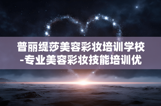 普丽缇莎美容彩妆培训学校-专业美容彩妆技能培训优质学府