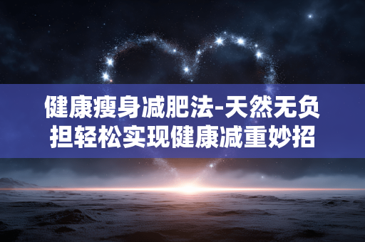 健康瘦身减肥法-天然无负担轻松实现健康减重妙招