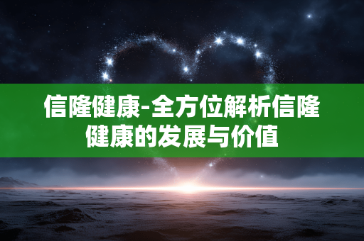 信隆健康-全方位解析信隆健康的发展与价值 信隆健康-全方位解析信隆健康的发展与价值
