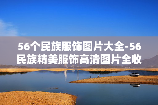 56个民族服饰图片大全-56民族精美服饰高清图片全收录