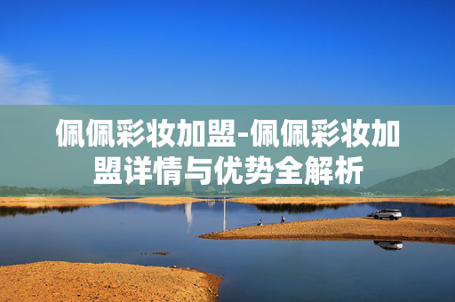 佩佩彩妆加盟-佩佩彩妆加盟详情与优势全解析