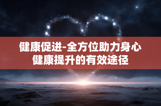健康促进-全方位助力身心健康提升的有效途径 健康促进-全方位助力身心健康提升的有效途径