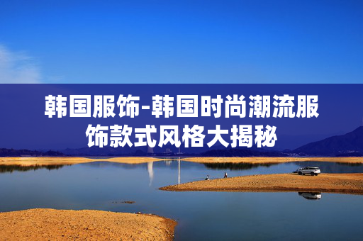 韩国服饰-韩国时尚潮流服饰款式风格大揭秘 韩国服饰-韩国时尚潮流服饰款式风格大揭秘