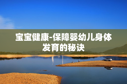 宝宝健康-保障婴幼儿身体发育的秘诀 宝宝健康-保障婴幼儿身体发育的秘诀