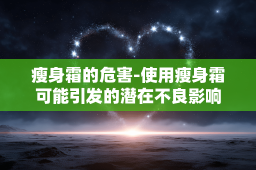瘦身霜的危害-使用瘦身霜可能引发的潜在不良影响 瘦身霜的危害-使用瘦身霜可能引发的潜在不良影响