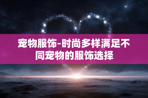 宠物服饰-时尚多样满足不同宠物的服饰选择 宠物服饰-时尚多样满足不同宠物的服饰选择