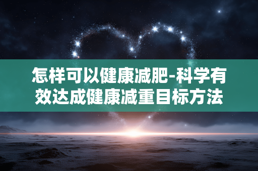 怎样可以健康减肥-科学有效达成健康减重目标方法 怎样可以健康减肥-科学有效达成健康减重目标方法