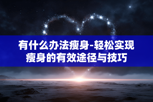 有什么办法瘦身-轻松实现瘦身的有效途径与技巧 有什么办法瘦身-轻松实现瘦身的有效途径与技巧