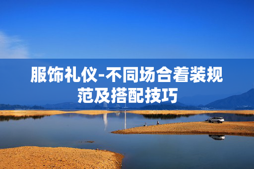 服饰礼仪-不同场合着装规范及搭配技巧 服饰礼仪-不同场合着装规范及搭配技巧