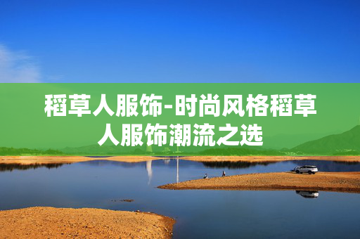 稻草人服饰-时尚风格稻草人服饰潮流之选 稻草人服饰-时尚风格稻草人服饰潮流之选
