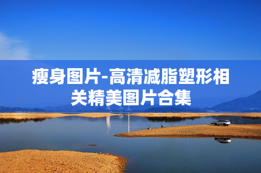 瘦身图片-高清减脂塑形相关精美图片合集 瘦身图片-高清减脂塑形相关精美图片合集