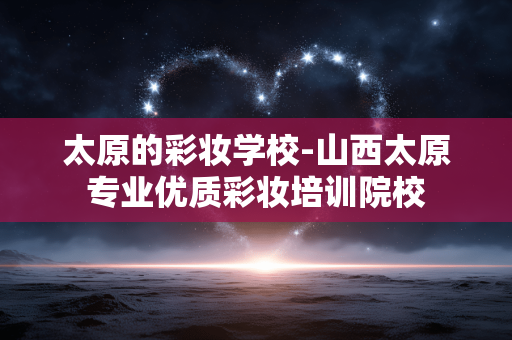 太原的彩妆学校-山西太原专业优质彩妆培训院校 太原的彩妆学校-山西太原专业优质彩妆培训院校