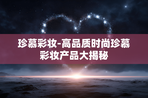 珍慕彩妆-高品质时尚珍慕彩妆产品大揭秘 珍慕彩妆-高品质时尚珍慕彩妆产品大揭秘