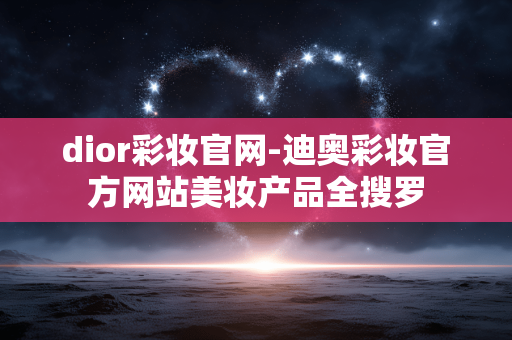 dior彩妆官网-迪奥彩妆官方网站美妆产品全搜罗 dior彩妆官网-迪奥彩妆官方网站美妆产品全搜罗