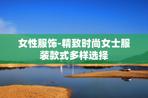 女性服饰-精致时尚女士服装款式多样选择 女性服饰-精致时尚女士服装款式多样选择