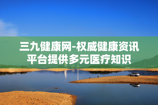 三九健康网-权威健康资讯平台提供多元医疗知识 三九健康网-权威健康资讯平台提供多元医疗知识