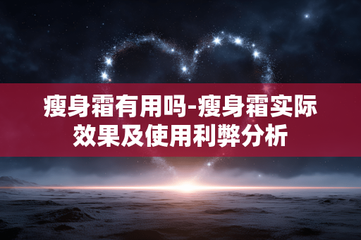 瘦身霜有用吗-瘦身霜实际效果及使用利弊分析 瘦身霜有用吗-瘦身霜实际效果及使用利弊分析