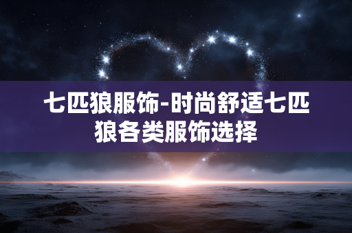 七匹狼服饰-时尚舒适七匹狼各类服饰选择 七匹狼服饰-时尚舒适七匹狼各类服饰选择