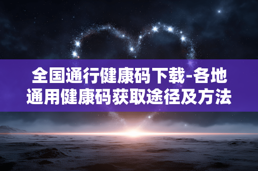 全国通行健康码下载-各地通用健康码获取途径及方法